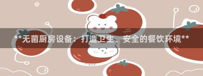 z6尊龙凯时ag旗舰厅：**无菌厨房设备：打造卫生、安全的餐